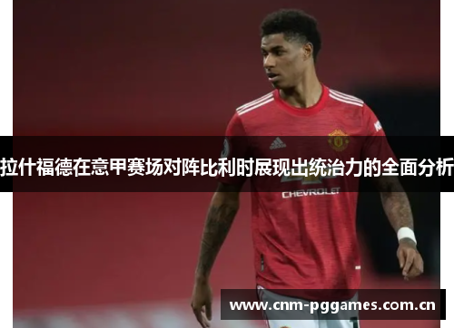 拉什福德在意甲赛场对阵比利时展现出统治力的全面分析